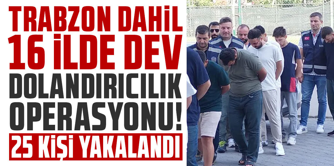 Trabzon dahil 16 ilde dev dolandırıcılık operasyonu! 25 şüpheli yakalandı