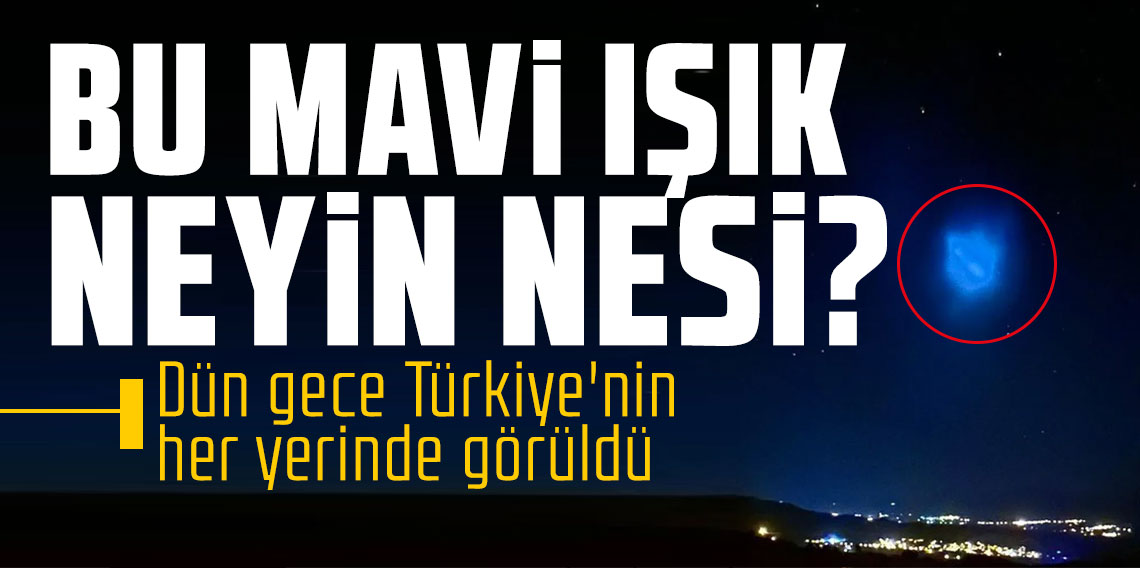 Bu mavi ışık neyin nesi? Dün gece Türkiye'nin her yerinde görüldü