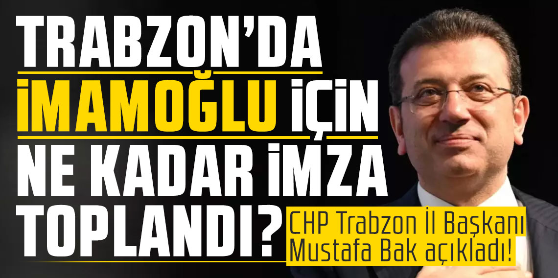 Trabzon’da İmamoğlu için ne kadar imza toplandı? CHP Trabzon İl Başkanı Mustafa Bak açıkladı!