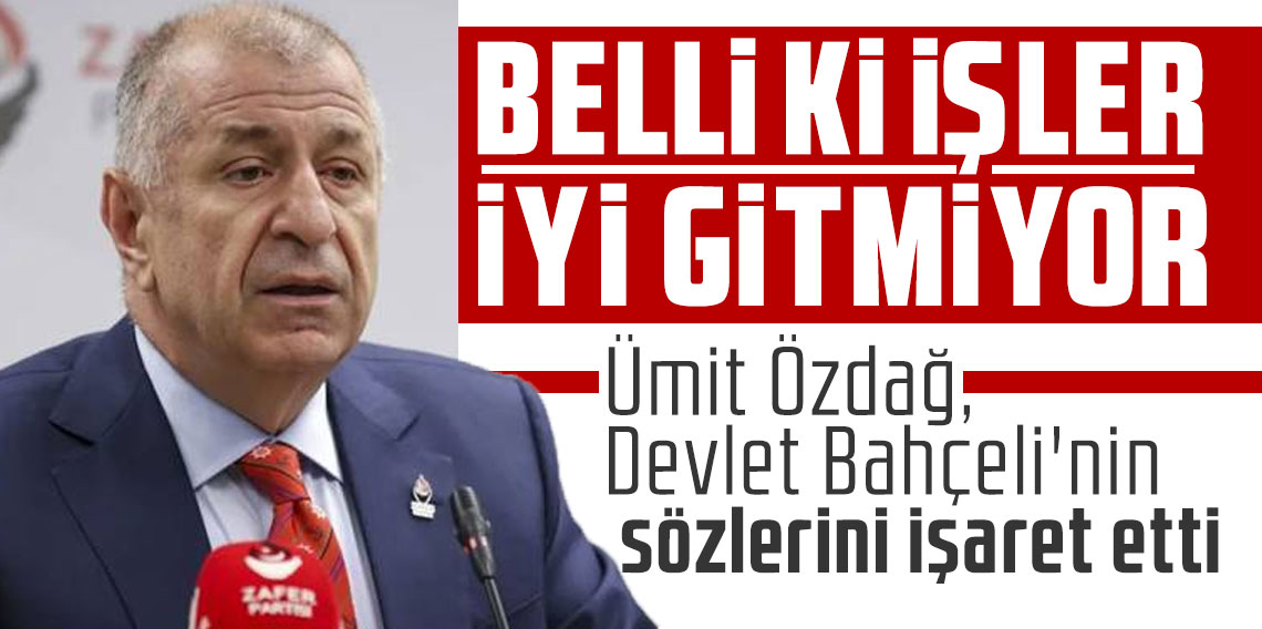 Ümit Özdağ, Devlet Bahçeli'nin sözlerini işaret etti: Belli ki işler iyi gitmiyor