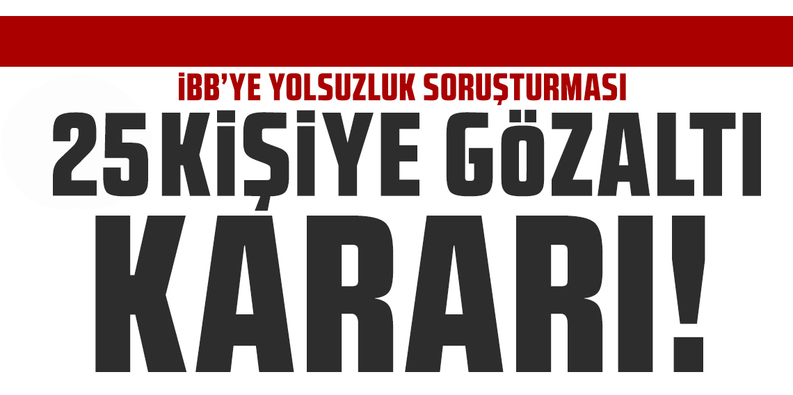 İBB'ye yeni operasyon dalgası! 25 şüpheli hakkında gözaltı kararı