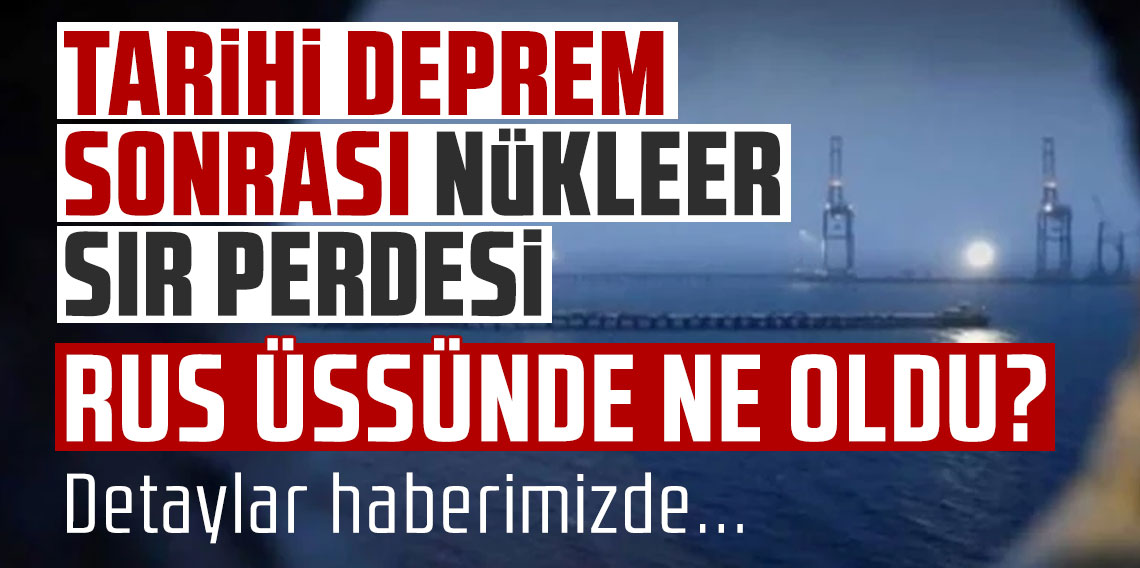 Tarihi deprem sonrası nükleer sır perdesi: Rus üssünde ne oldu?