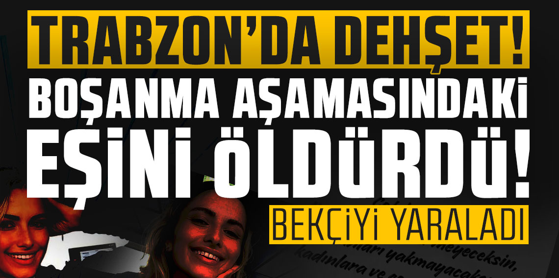 Trabzon'da dehşet! Boşanma aşamasındaki eşini öldürdü! Bekçiyi yaraladı!