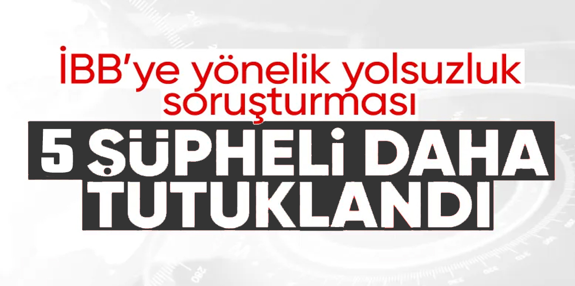 İBB Yolsuzluk Davasında yeni gelişme! 5 şüpheli tutuklandı