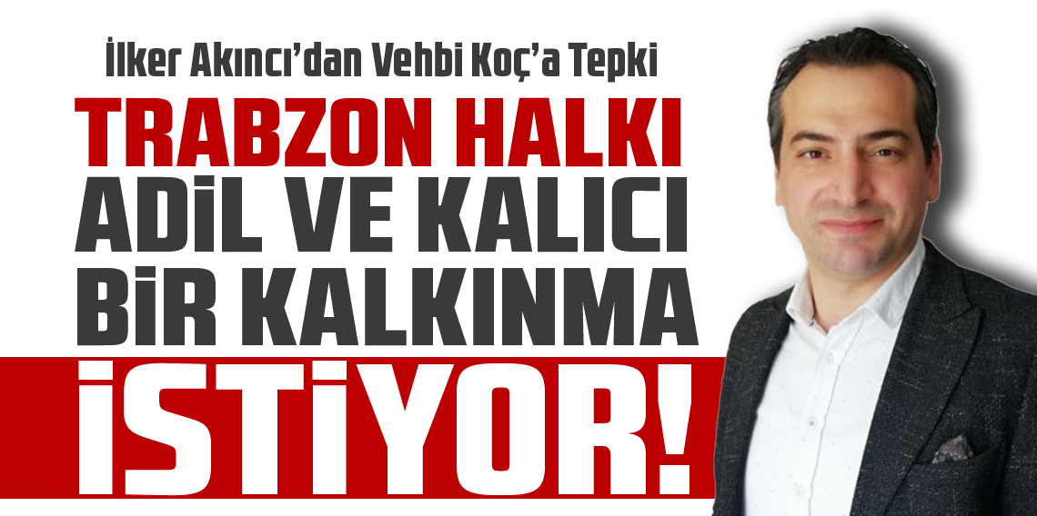 İlker Akıncı'dan Vekil Vehbi Koç'a Sert Eleştiri! “Trabzon Büyümüyor, Sömürülüyor!”
