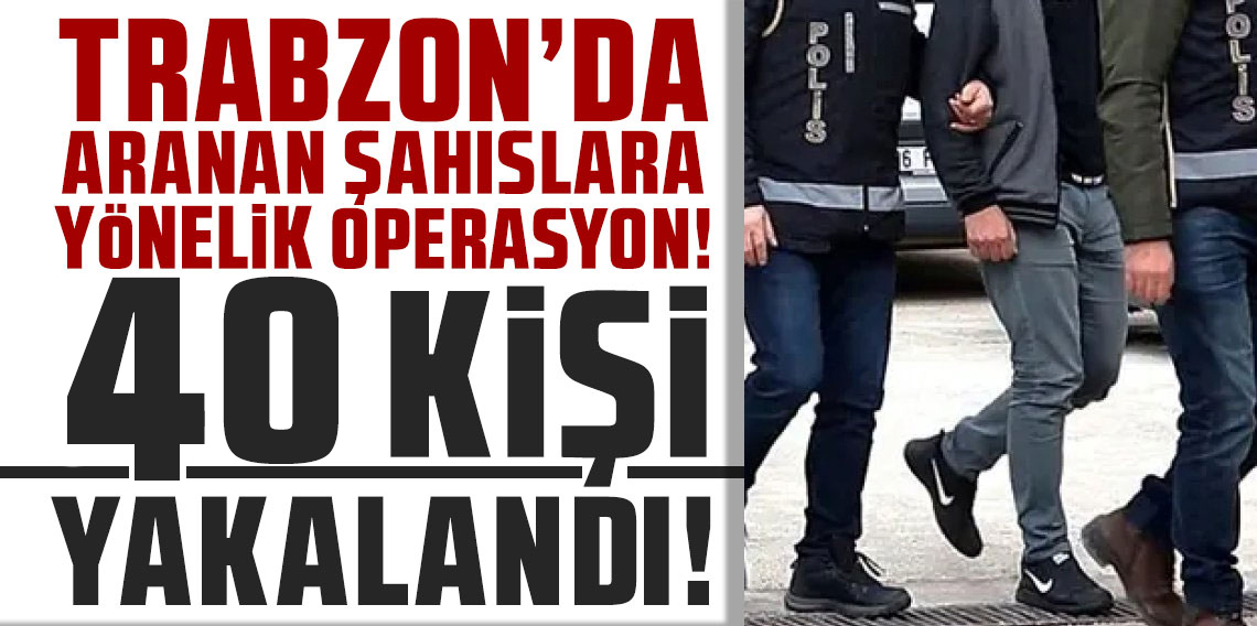Trabzon’da Aranan 40 Şahıs Yakalandı