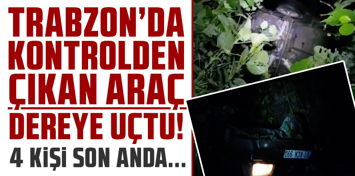 Trabzon'da kontrolden çıkan araç dereye uçtu: 4 kişi son anda kurtarıldı