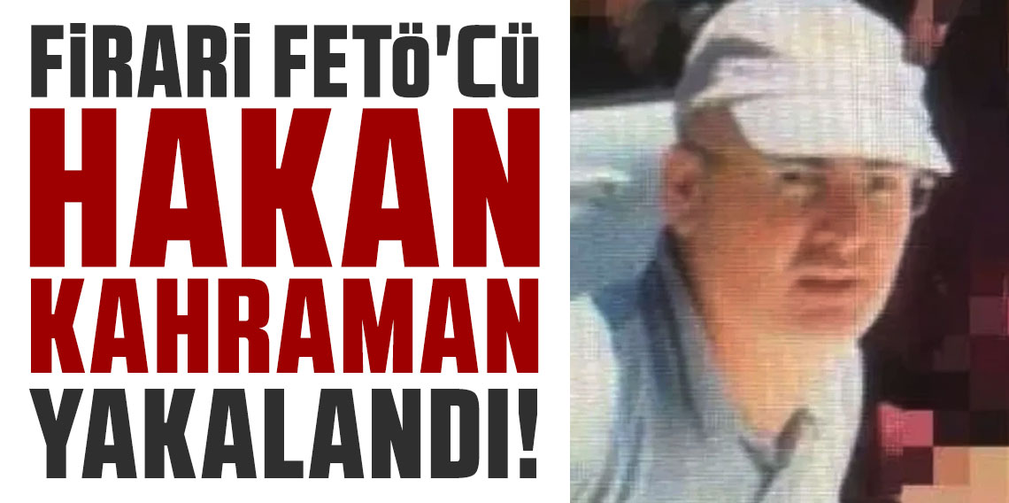 Firari FETÖ'cü Hakan Kahraman yakalandı
