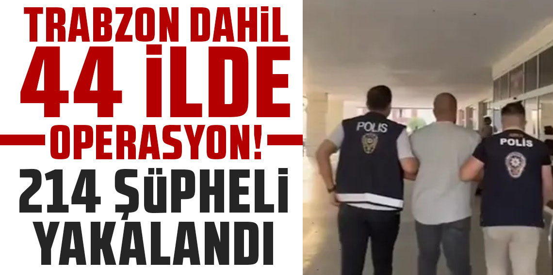 Trabzon dahil 44 ilde operasyon! 214 şüpheli yakalandı!