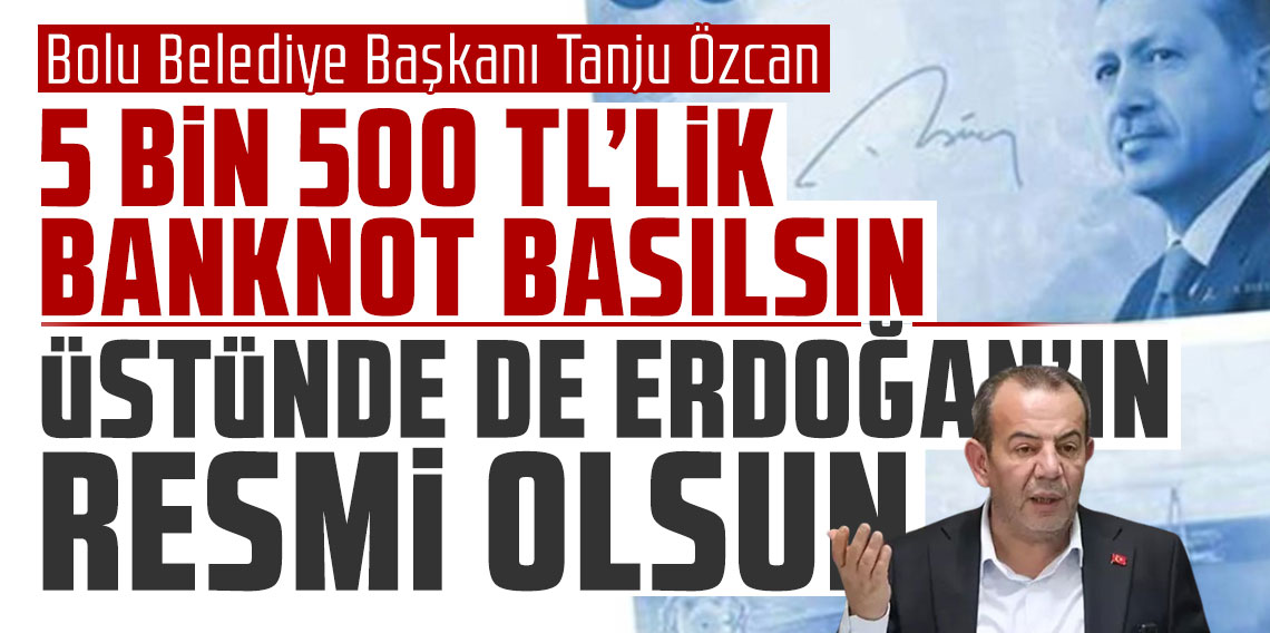 Tanju Özcan: ''5 bin 500 TL'lik banknot basılsın, üstünde de Erdoğan'ın resmi olsun''