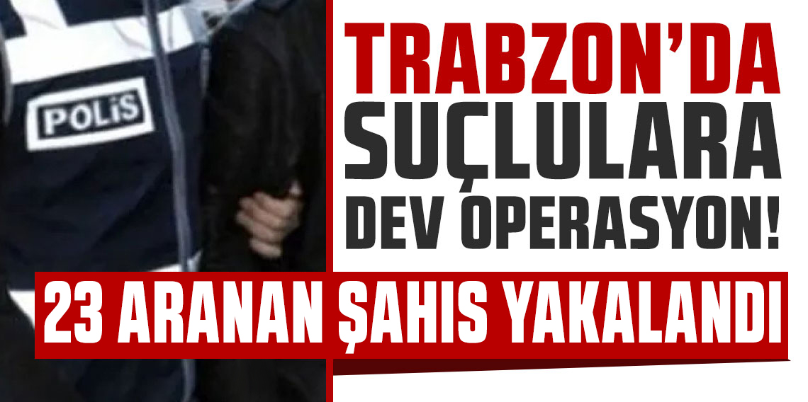 Trabzon’da 23 Aranan Şahıs Yakalandı