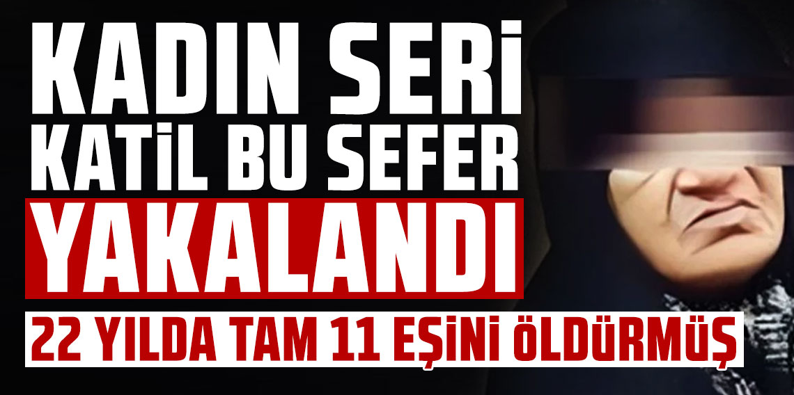 Kadın seri katil bu sefer yakalandı: 22 yılda tam 11 eşini öldürmüş