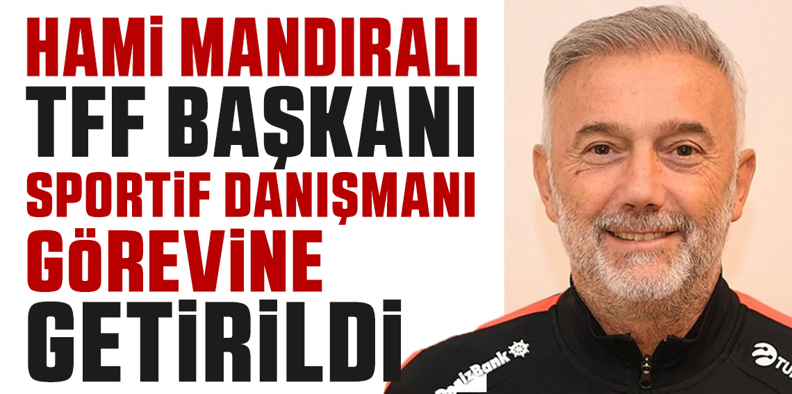 Hami Mandıralı TFF Başkanı Sportif Danışmanı Oldu