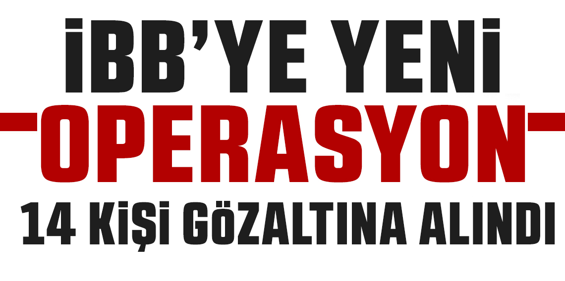 İBB’ye yönelik yolsuzluk soruşturmasında 14 şüpheli hakkında gözaltı kararı