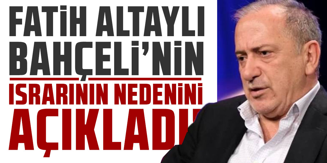 Fatih Altaylı Devlet Bahçeli'nin ısrarının nedenini açıkladı