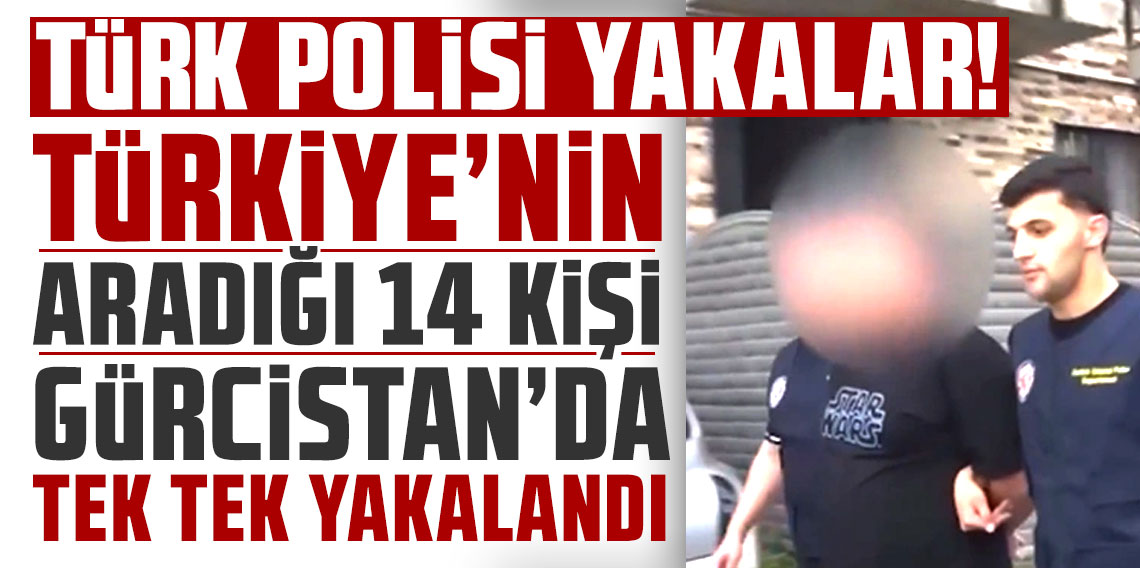 Türkiye'nin aradığı 14 kişi Gürcistan'da tek tek yakalandı