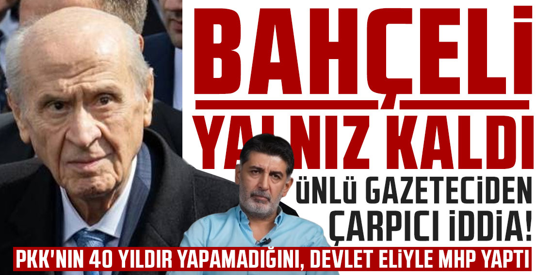 Ünlü gazeteciden çarpıcı iddia: Devlet Bahçeli yalnız kaldı