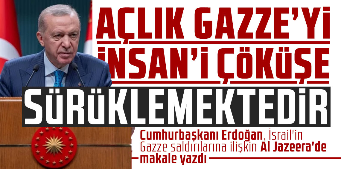 Cumhurbaşkanı Erdoğan: Açlık Gazze'yi insani çöküşe sürüklemektedir