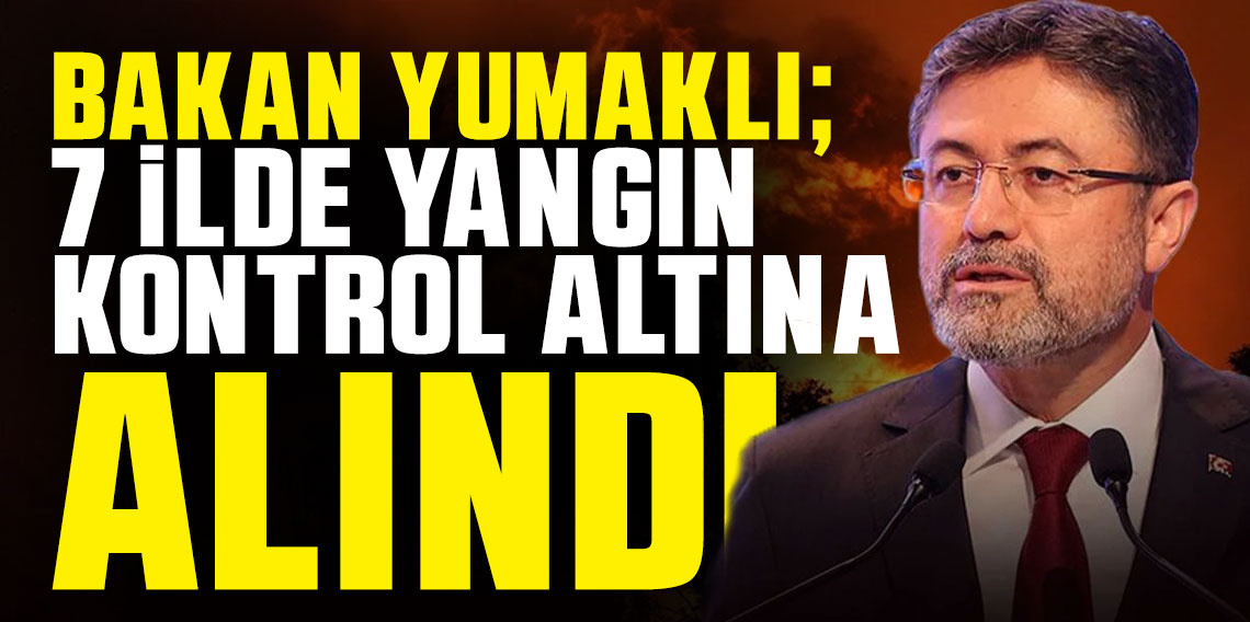 İbrahim Yumaklı: 7 İlde Yangın Tamamen Kontrol Altına Alındı