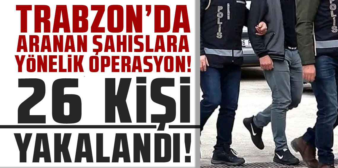 Trabzon’da Aranan 26 Şahıs Yakalandı: Silahlı Tehditten Dolandırıcılığa Çok Sayıda Suç