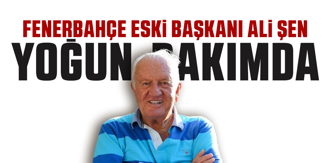 Fenerbahçe'nin eski başkanı Ali Şen, yoğun bakıma kaldırıldı