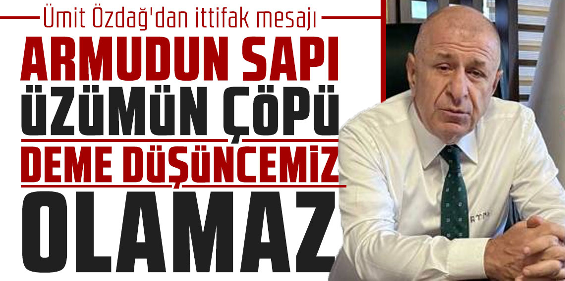 Ümit Özdağ'dan ittifak mesajı: ''Armudun sapı üzümün çöpü deme düşüncemiz olamaz''
