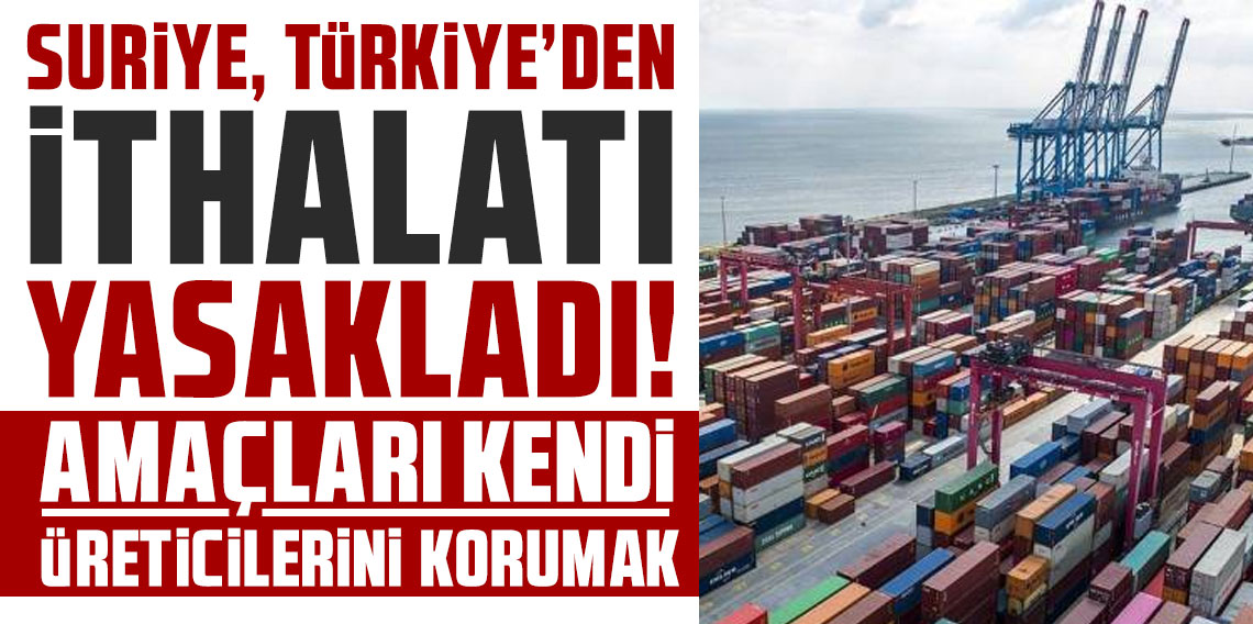 Suriye, Türkiye’den ithalatı yasakladı: Amaçları kendi üreticilerini korumak
