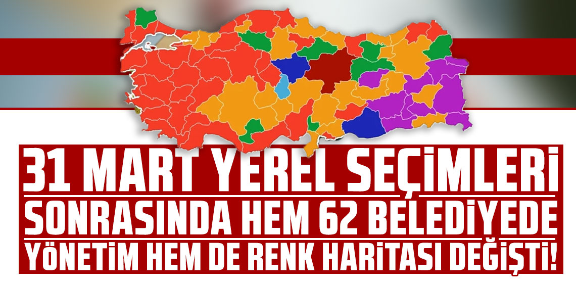 31 Mart yerel seçimleri sonrasındaki hem 62 belediyede yönetim hem de renk haritası değişti