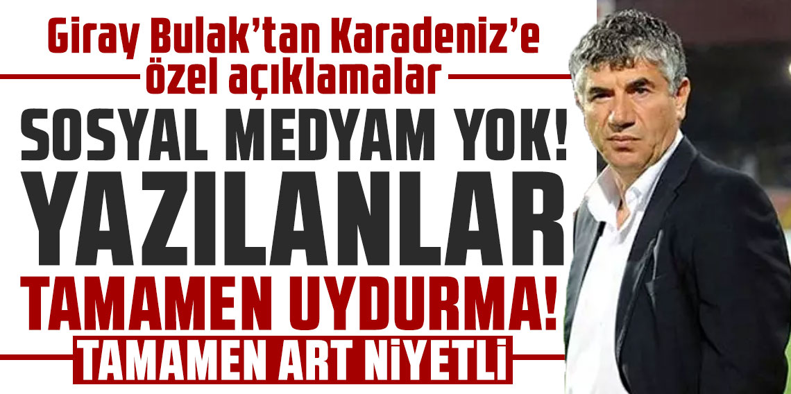 Giray Bulak’tan Karadeniz’e özel açıklamalar: SOSYAL MEDYAM YOK! YAZILANLAR TAMAMEN UYDURMA!