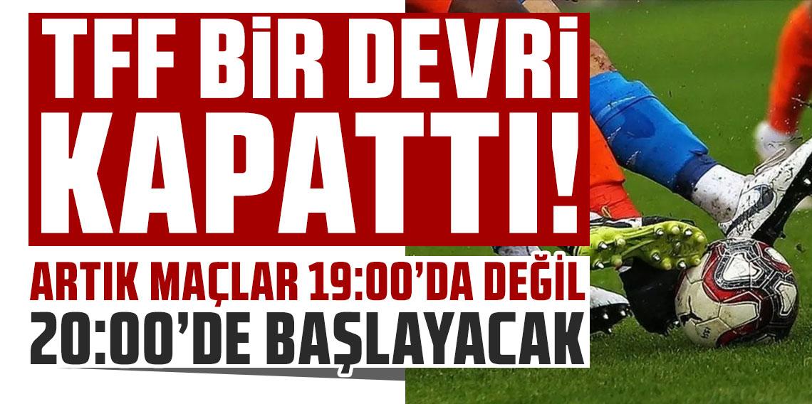TFF bir devri kapattı! Artık maçlar 19:00'da değil, 20:00'de başlayacak!