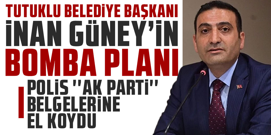 Tutuklu belediye başkanı İnan Güney'in bomba planı: Polis ''AK Parti'' belgelerine el koydu