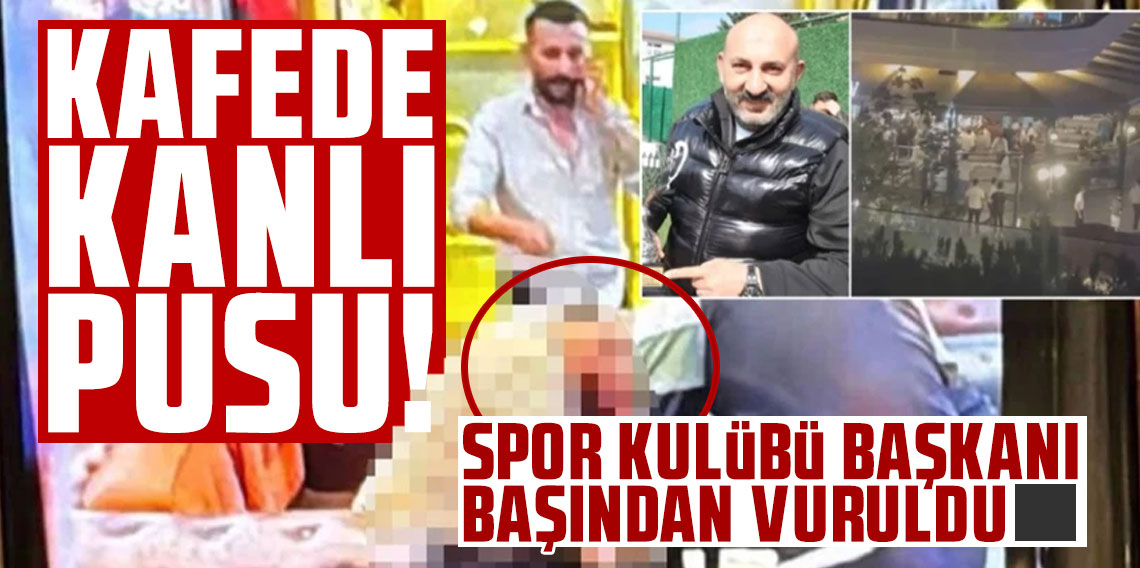 Kafede kanlı pusu! Spor Kulübü Başkanı başından vuruldu