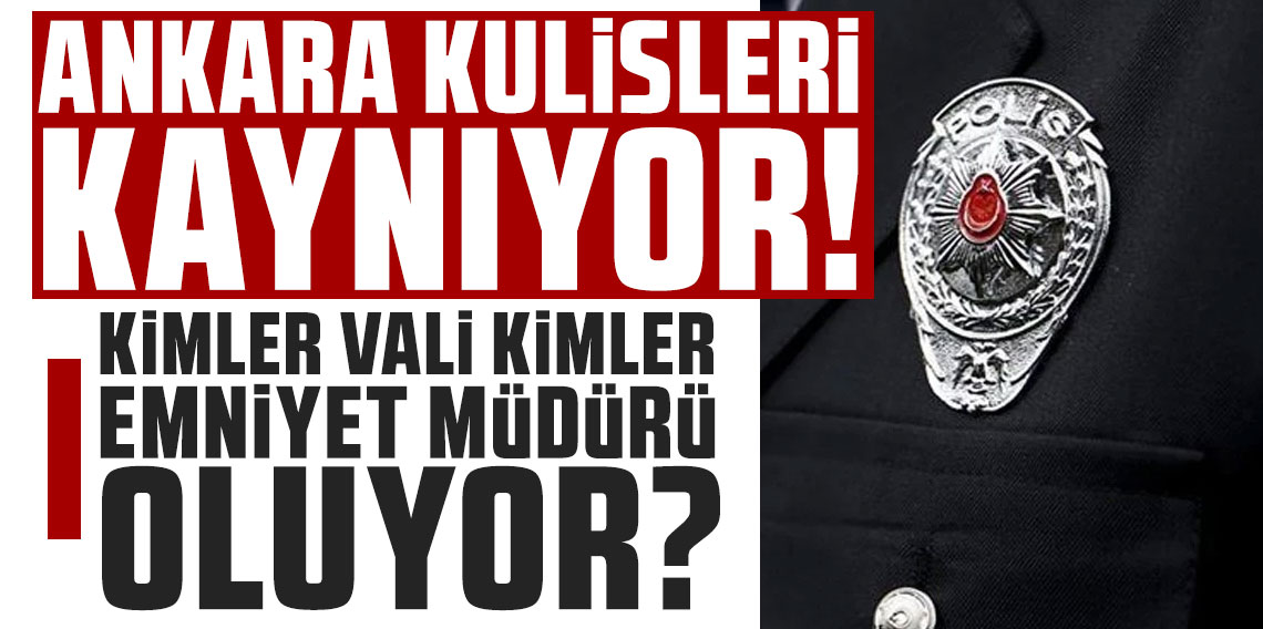 Ankara kulisleri kaynıyor: Kimler vali, kimler emniyet müdürü, oluyor....
