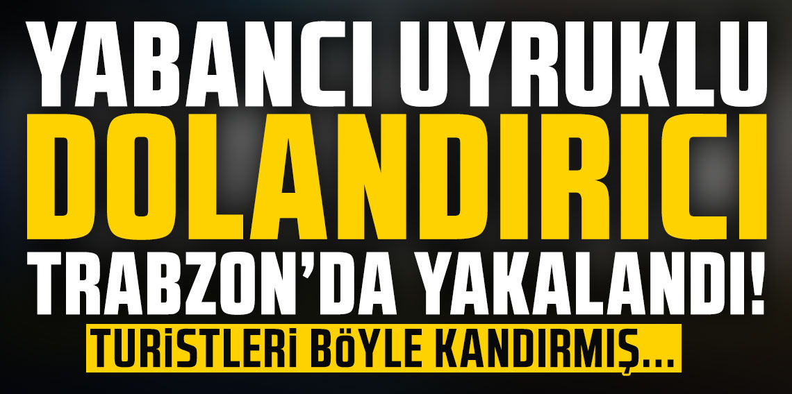 Yabancı uyruklu dolandırıcı Trabzon'da yakalandı! Turistleri böyle kandırmış