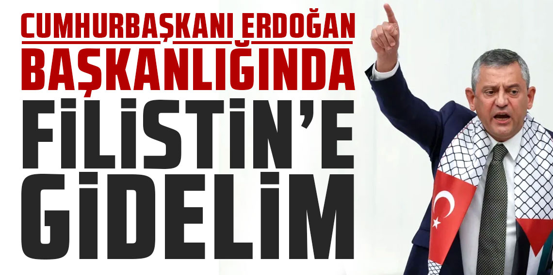 Özgür Özel: Cumhurbaşkanı Erdoğan başkanlığında Filistin'e gidelim