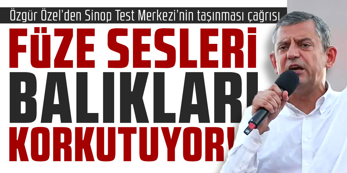 Özgür Özel’den Sinop Test Merkezi’nin taşınması çağrısı: Füze sesleri balıkları korkutuyor