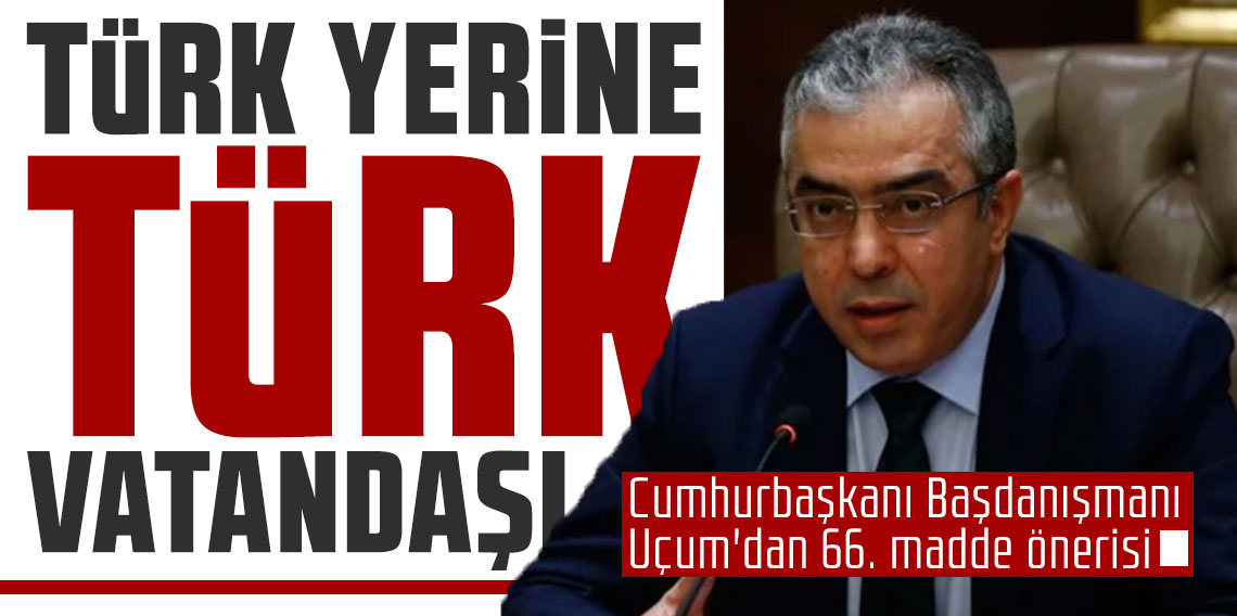 Cumhurbaşkanı Başdanışmanı Uçum'dan 66. madde önerisi: 'Türk' yerine 'Türk vatandaşı' denebilir