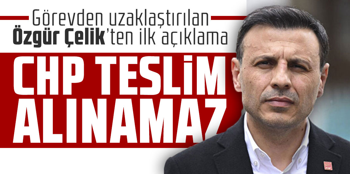 Görevden uzaklaştırılan Özgür Çelik’ten ilk açıklama: “CHP teslim alınamaz”