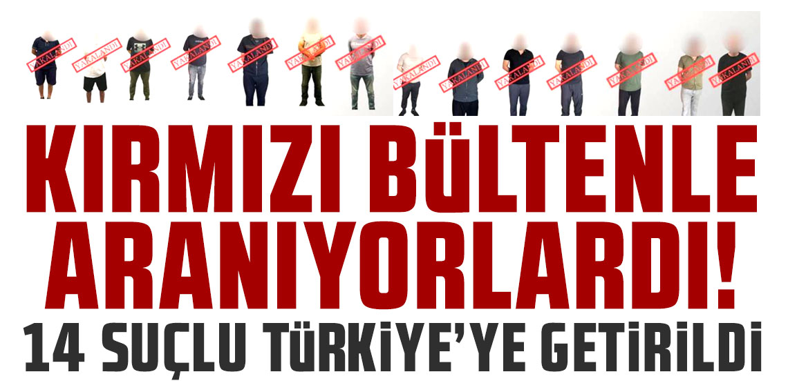 Kırmızı bültenle aranıyorlardı! 14 suçlu Türkiye’ye getirildi