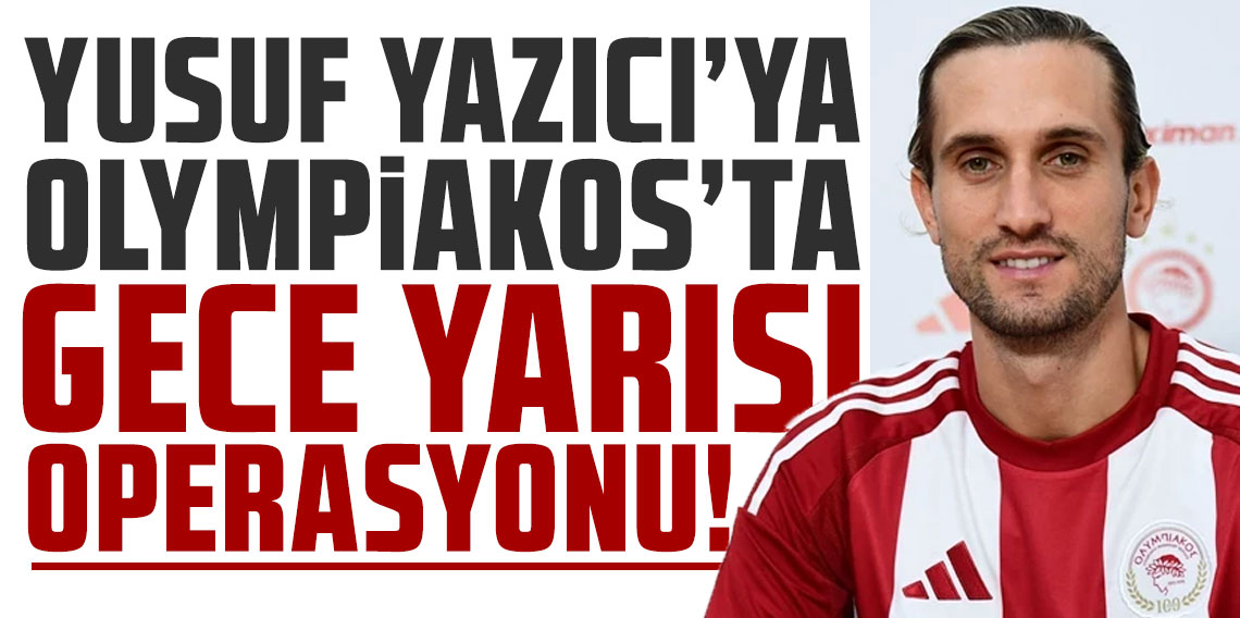 Yusuf Yazıcı'ya Olympiakos'ta gece yarısı operasyonu!