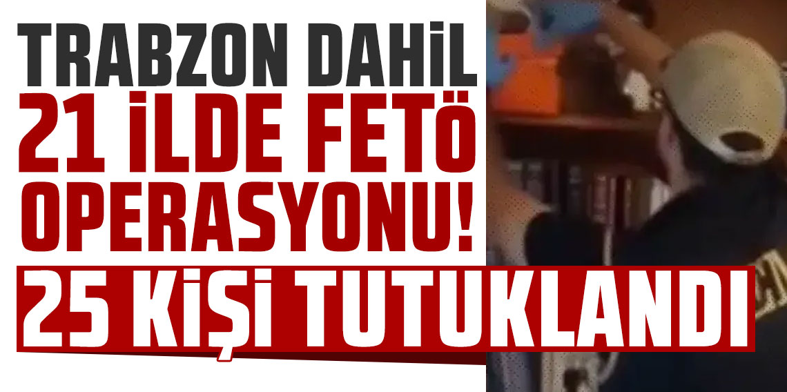 Trabzon dahil 21 ilde FETÖ operasyonu! 25 kişi tutuklandı!