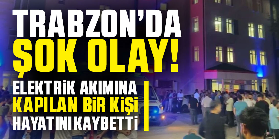 Trabzon'da elektrik akımına kapılan işçi öldü
