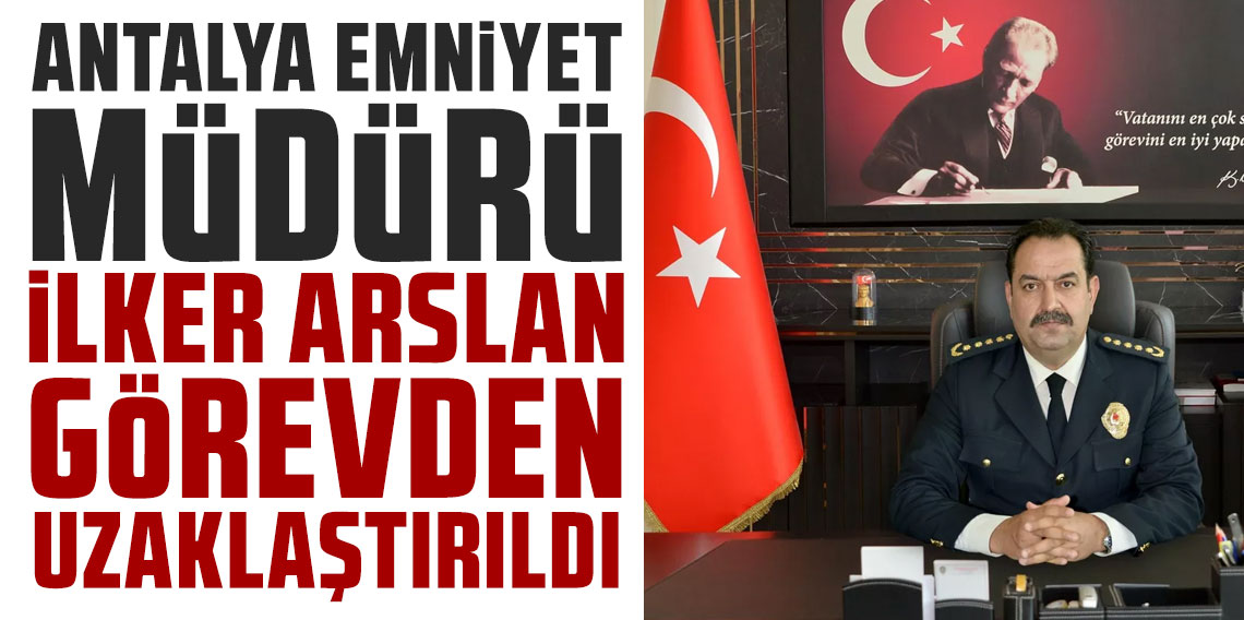 Antalya Emniyet Müdürü İlker Arslan, görevden uzaklaştırıldı