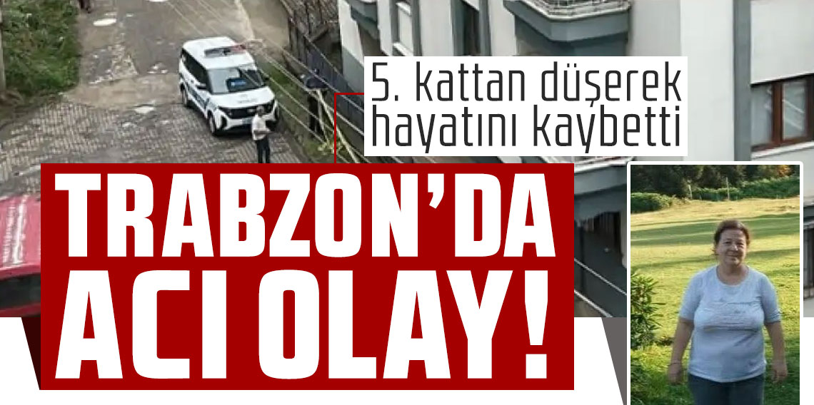 Trabzon'da acı olay! 5. kattan düşerek hayatını kaybetti