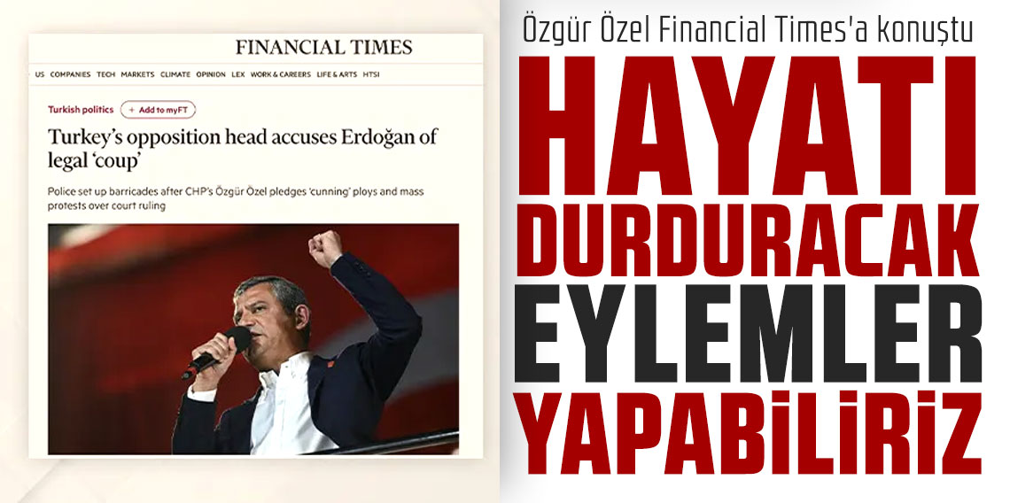 Özgür Özel Financial Times'a konuştu: Hayatı durduracak eylemler yapabiliriz