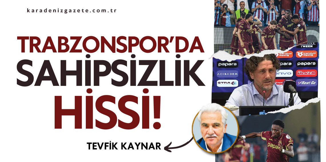 Tevfik Kaynar yazdı... Trabzonspor’da Sahipsizlik Hissi