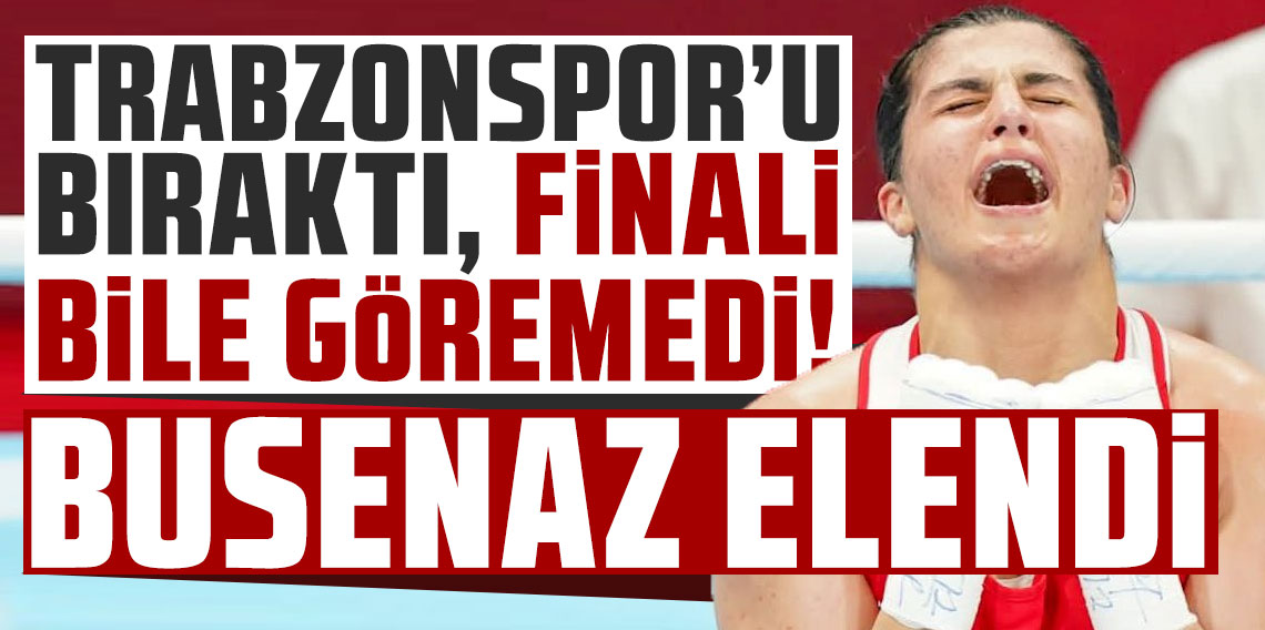 Trabzonspor’u bıraktı, finali bile göremedi! Busenaz elendi
