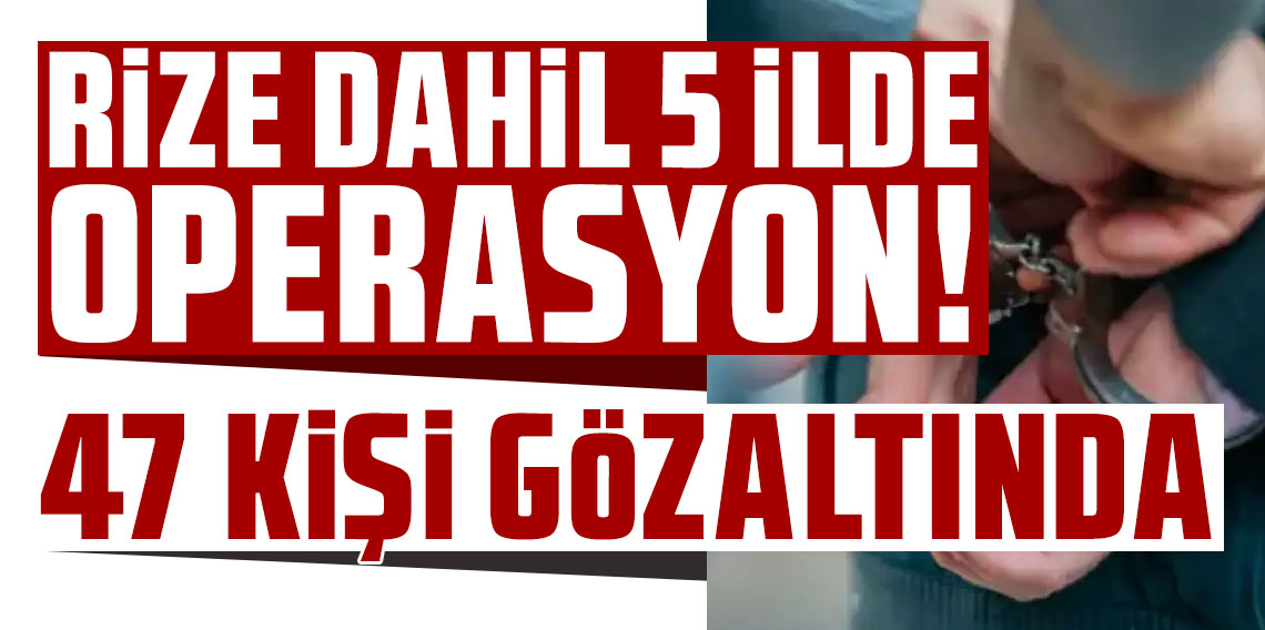 Rize dahil 5 ilde operasyon! 47 kişi gözaltında