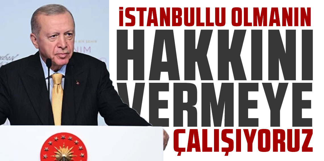 Cumhurbaşkanı Erdoğan: İstanbullu olmanın hakkını vermeye çalışıyoruz