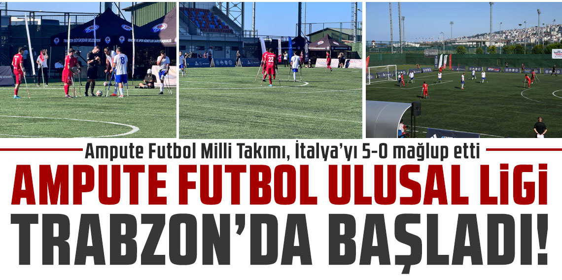 Ampute Futbol Uluslar Ligi, Trabzon'da başladı! Ampute Futbol Milli Takımı, İtalya’yı 5-0 mağlup etti